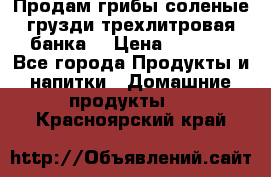 Продам грибы соленые грузди трехлитровая банка  › Цена ­ 1 300 - Все города Продукты и напитки » Домашние продукты   . Красноярский край